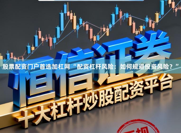 股票配资门户首选加杠网 “配资杠杆风险：如何规避投资风险？”