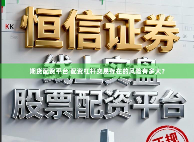 期货配资平台 配资杠杆交易存在的风险有多大？
