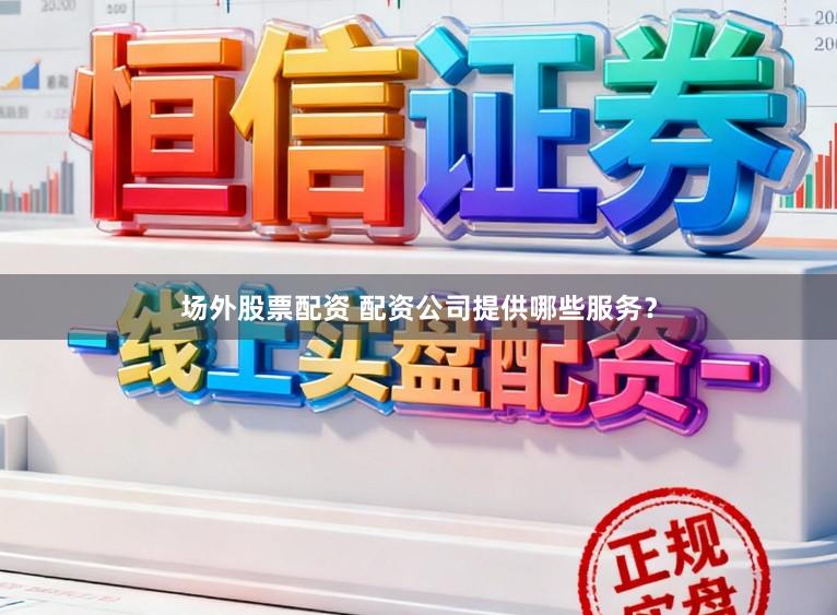 场外股票配资 配资公司提供哪些服务？