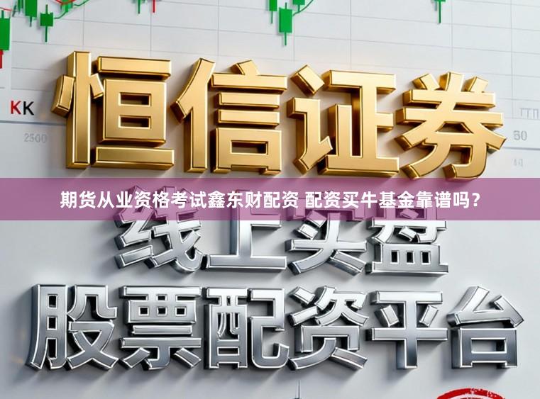 期货从业资格考试鑫东财配资 配资买牛基金靠谱吗？
