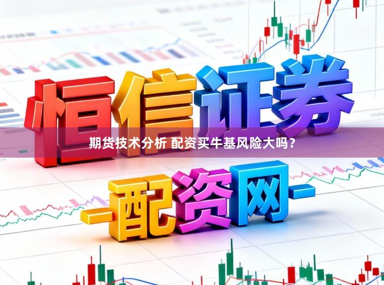 期货技术分析 配资买牛基风险大吗？