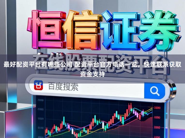 最好配资平台有哪些公司 配资平台官方电话一览，快速联系获取资金支持