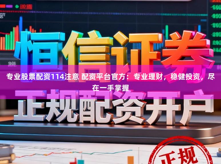 专业股票配资114注意 配资平台官方：专业理财，稳健投资，尽在一手掌握