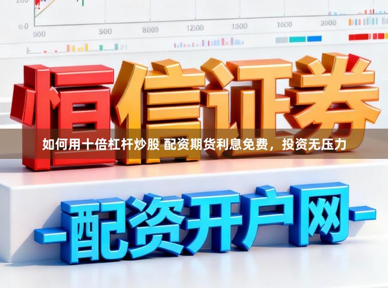 如何用十倍杠杆炒股 配资期货利息免费，投资无压力