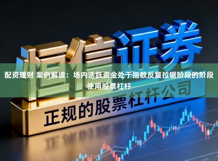 配资理财 案例解读：场内活跃资金处于指数反复拉锯阶段的阶段使用股票杠杆