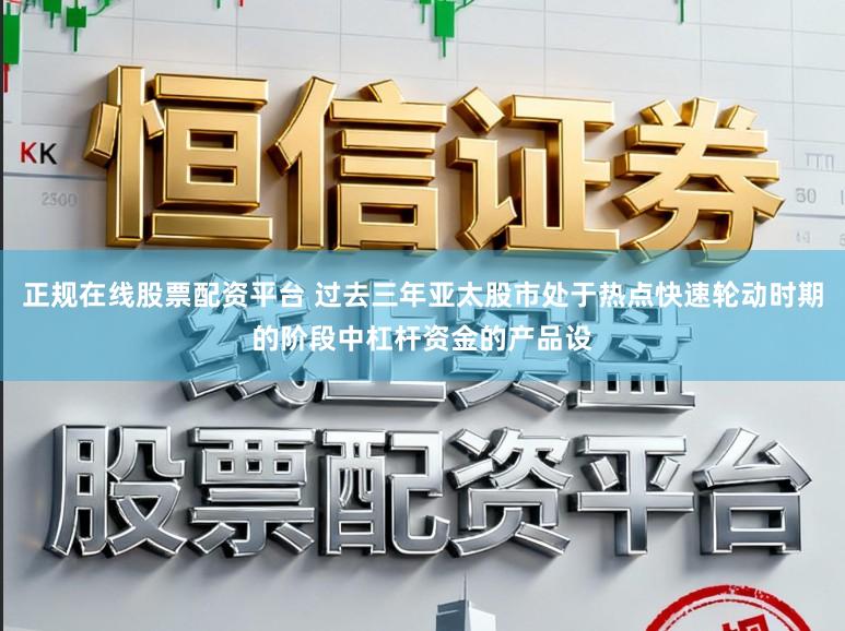 正规在线股票配资平台 过去三年亚太股市处于热点快速轮动时期的阶段中杠杆资金的产品设