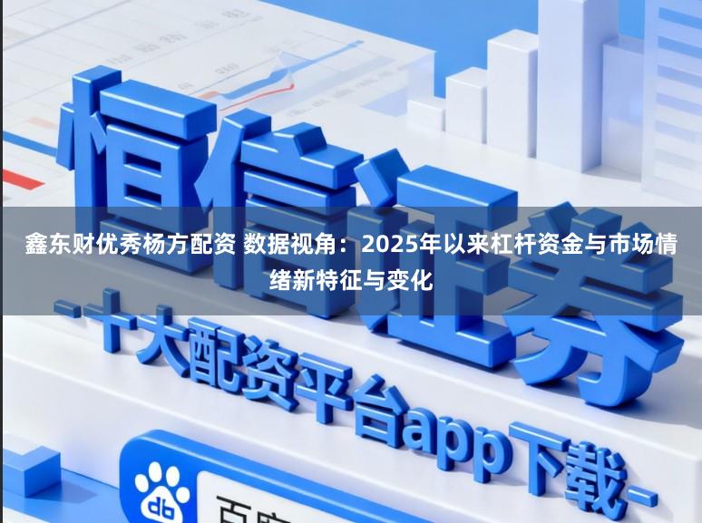 鑫东财优秀杨方配资 数据视角：2025年以来杠杆资金与市场情绪新特征与变化