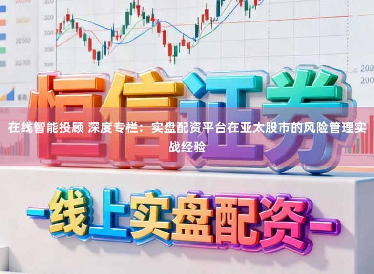 在线智能投顾 深度专栏:实盘配资平台在亚太股市的风险管理实战经验