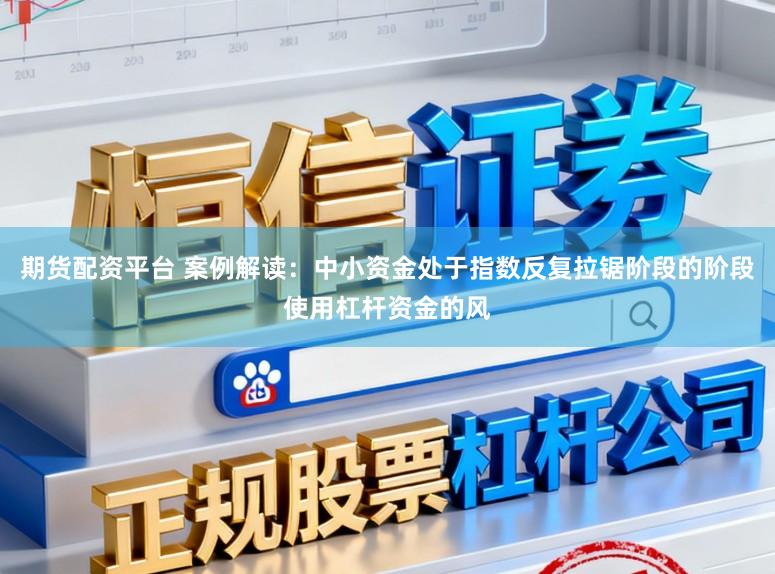 期货配资平台 案例解读：中小资金处于指数反复拉锯阶段的阶段使用杠杆资金的风