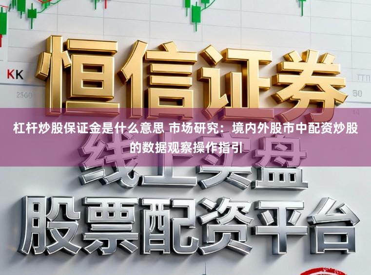 杠杆炒股保证金是什么意思 市场研究：境内外股市中配资炒股的数据观察操作指引
