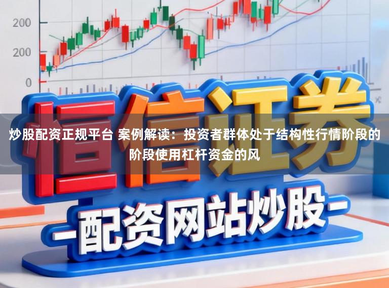 炒股配资正规平台 案例解读：投资者群体处于结构性行情阶段的阶段使用杠杆资金的风