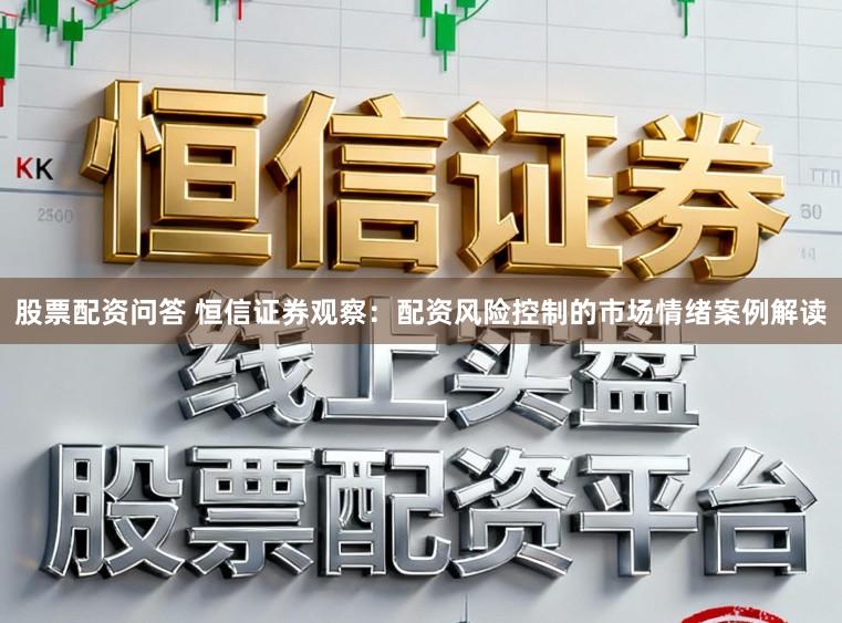 股票配资问答 恒信证券观察：配资风险控制的市场情绪案例解读