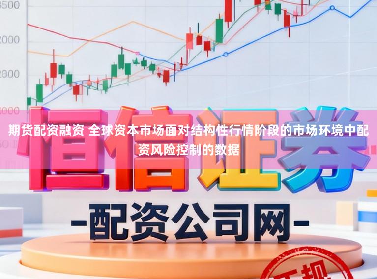期货配资融资 全球资本市场面对结构性行情阶段的市场环境中配资风险控制的数据
