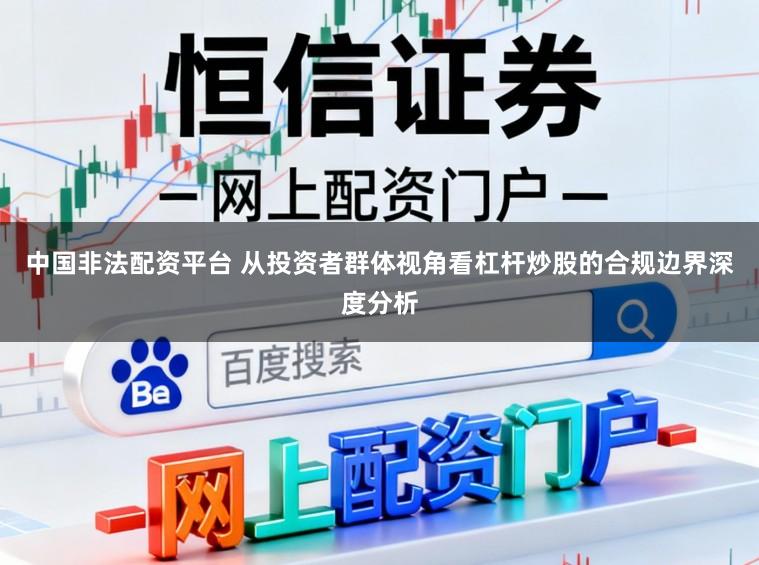 中国非法配资平台 从投资者群体视角看杠杆炒股的合规边界深度分析