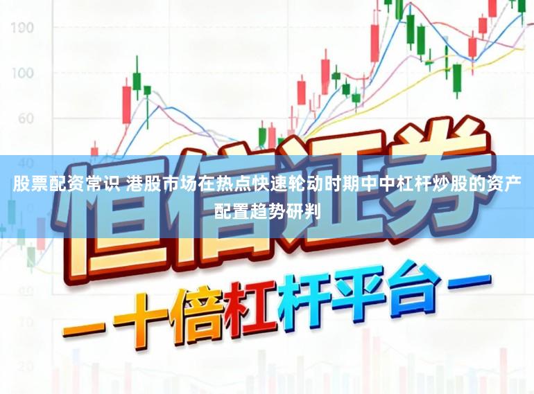 股票配资常识 港股市场在热点快速轮动时期中中杠杆炒股的资产配置趋势研判