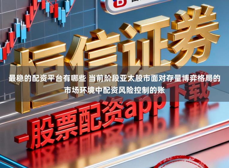 最稳的配资平台有哪些 当前阶段亚太股市面对存量博弈格局的市场环境中配资风险控制的账