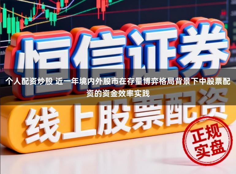 个人配资炒股 近一年境内外股市在存量博弈格局背景下中股票配资的资金效率实践