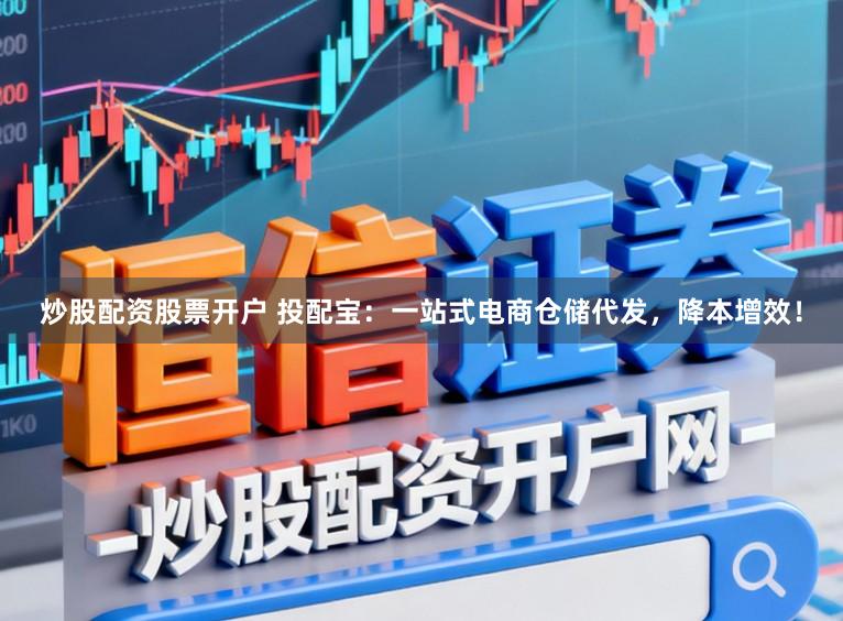 炒股配资股票开户 投配宝：一站式电商仓储代发，降本增效！