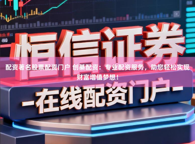 配资著名股票配资门户 创綦配资:专业配资服务,助您轻松实现财富增值梦想!