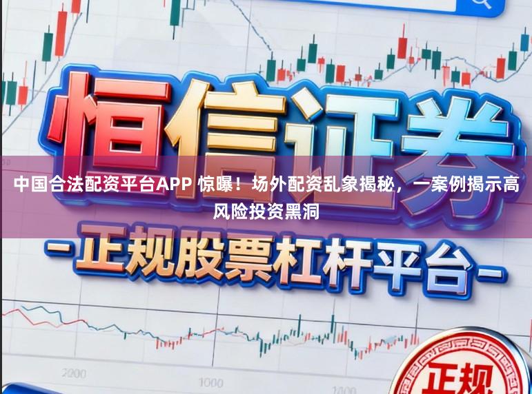 中国合法配资平台APP 惊曝!场外配资乱象揭秘,一案例揭示高风险投资黑洞