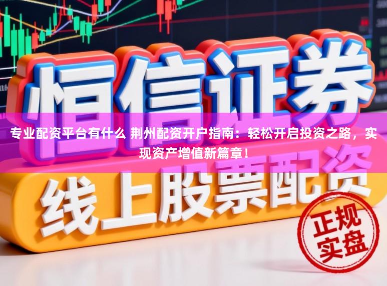 专业配资平台有什么 荆州配资开户指南：轻松开启投资之路，实现资产增值新篇章！