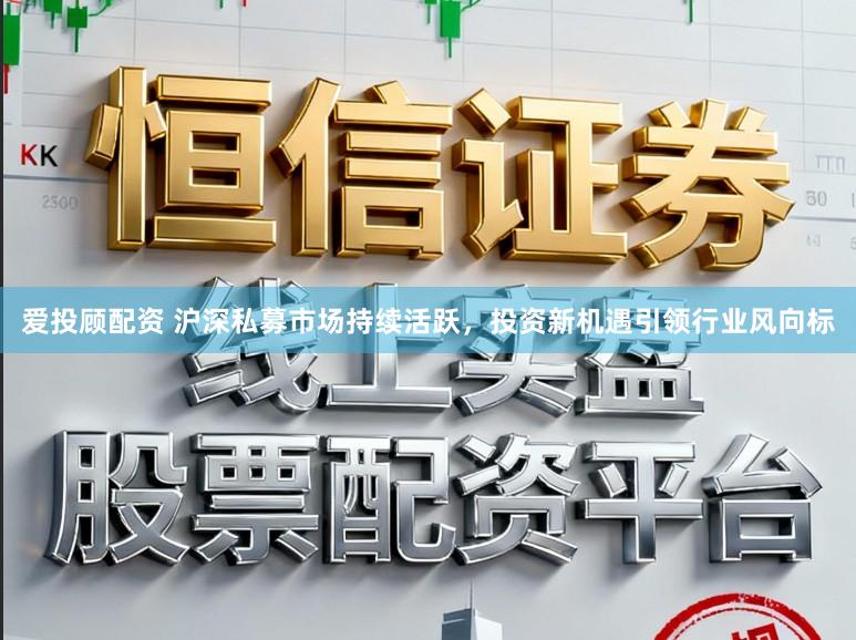 爱投顾配资 沪深私募市场持续活跃，投资新机遇引领行业风向标