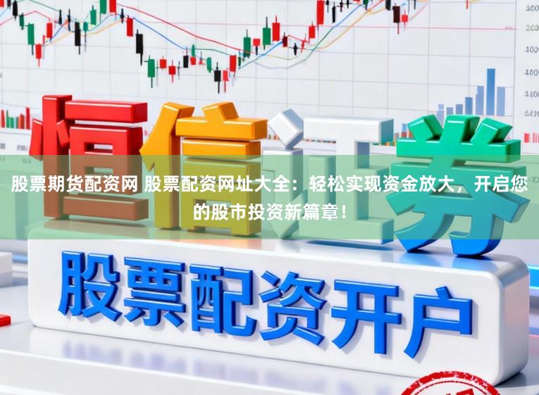 股票期货配资网 股票配资网址大全：轻松实现资金放大，开启您的股市投资新篇章！