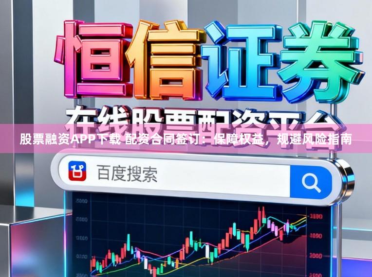 股票融资APP下载 配资合同签订：保障权益，规避风险指南
