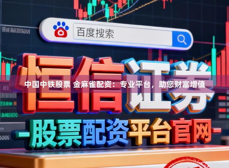 中国中铁股票 金麻雀配资：专业平台，助您财富增值