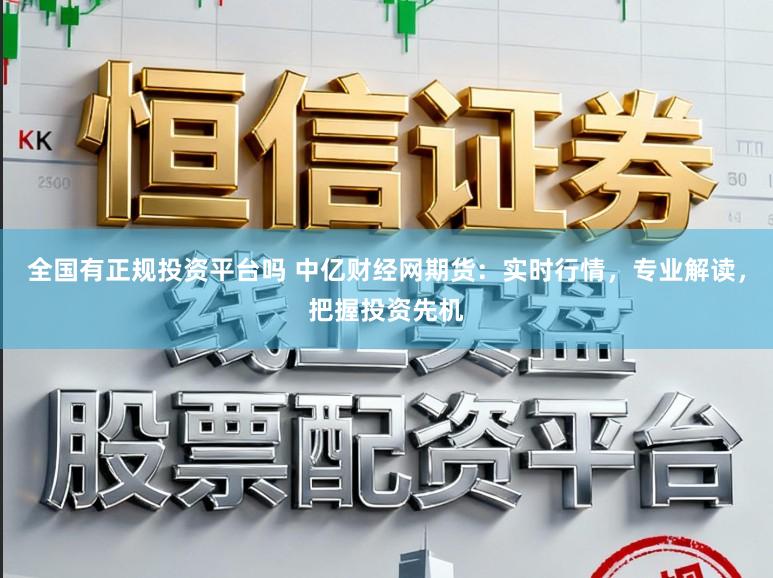 全国有正规投资平台吗 中亿财经网期货：实时行情，专业解读，把握投资先机