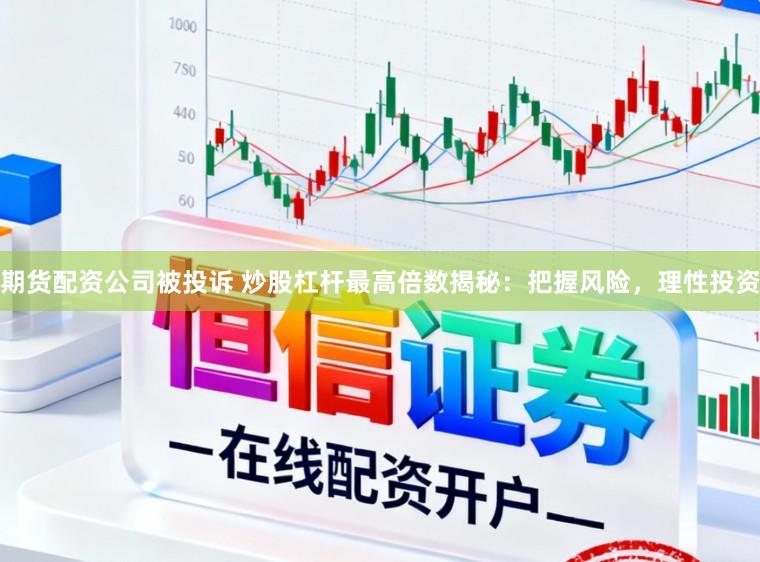 期货配资公司被投诉 炒股杠杆最高倍数揭秘：把握风险，理性投资