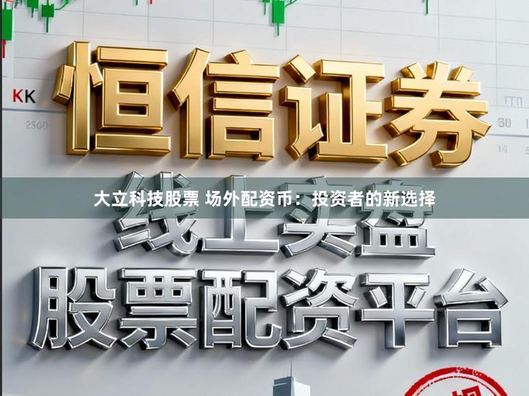 大立科技股票 场外配资币：投资者的新选择