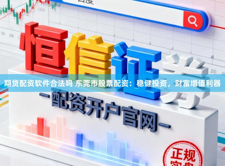 期货配资软件合法吗 东莞市股票配资：稳健投资，财富增值利器