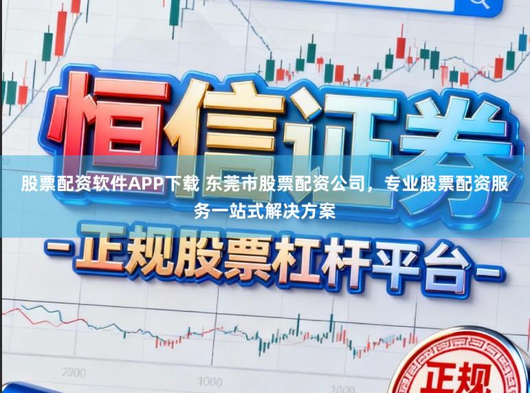 股票配资软件APP下载 东莞市股票配资公司，专业股票配资服务一站式解决方案