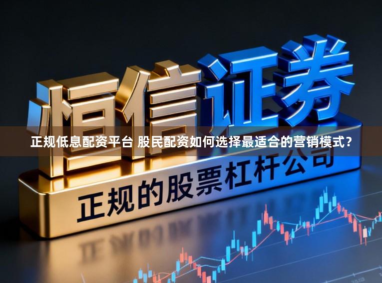 正规低息配资平台 股民配资如何选择最适合的营销模式?