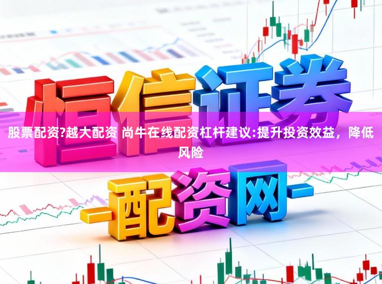 股票配资?越大配资 尚牛在线配资杠杆建议:提升投资效益，降低风险