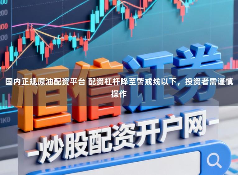 国内正规原油配资平台 配资杠杆降至警戒线以下，投资者需谨慎操作