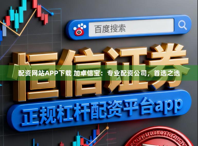 配资网站APP下载 加卓信宝：专业配资公司，首选之选