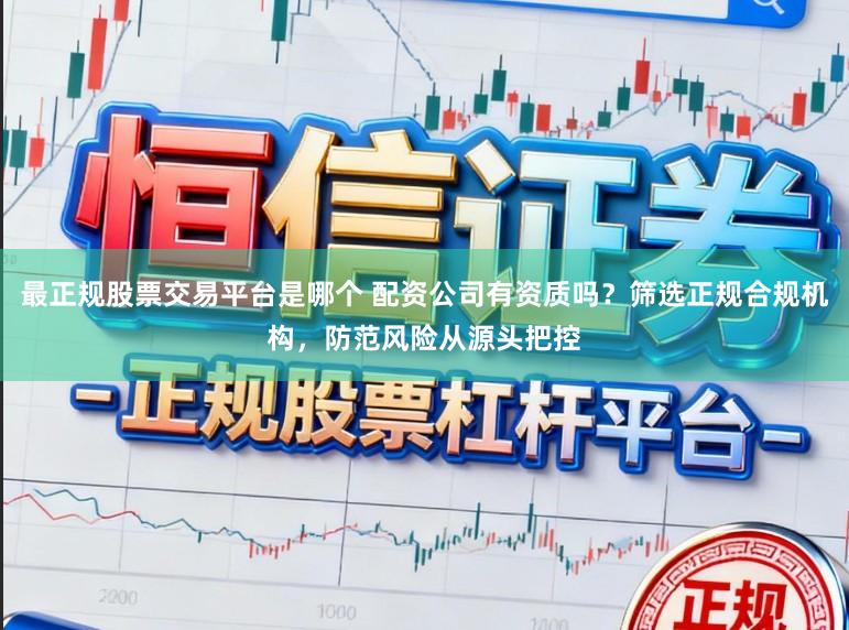 最正规股票交易平台是哪个 配资公司有资质吗？筛选正规合规机构，防范风险从源头把控