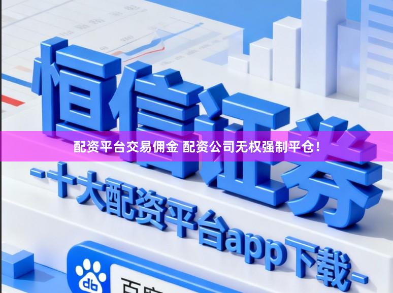 配资平台交易佣金 配资公司无权强制平仓！