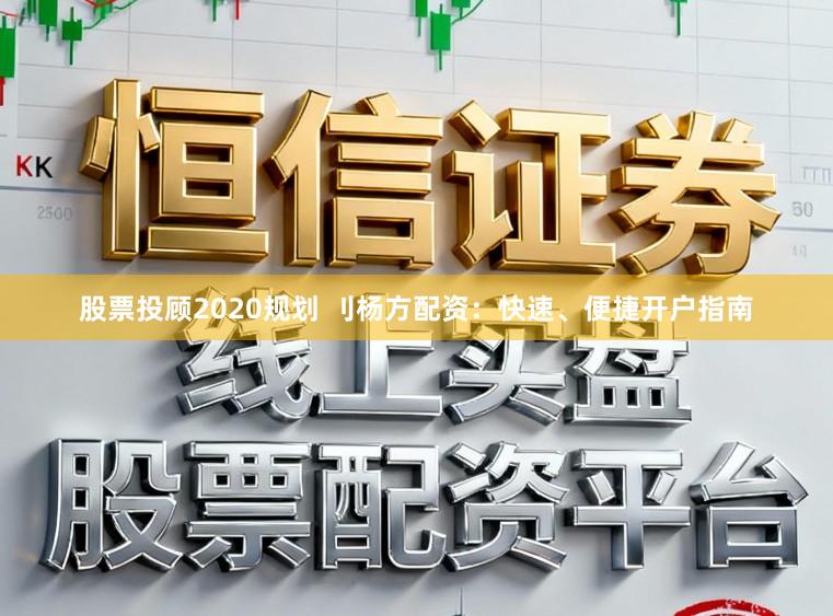 股票投顾2020规划 刂杨方配资：快速、便捷开户指南