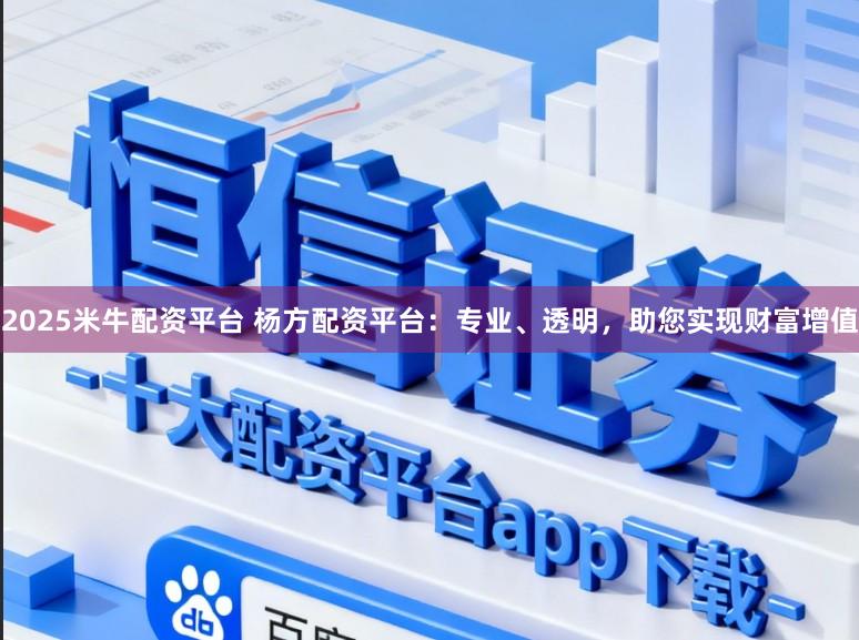 2025米牛配资平台 杨方配资平台：专业、透明，助您实现财富增值
