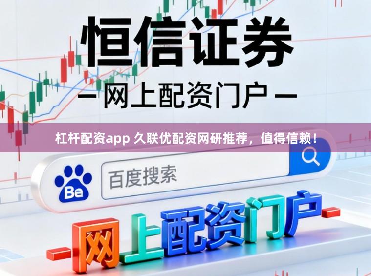 杠杆配资app 久联优配资网研推荐，值得信赖！