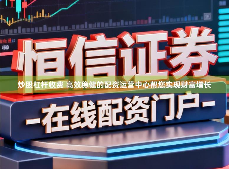 炒股杠杆收费 高效稳健的配资运营中心帮您实现财富增长
