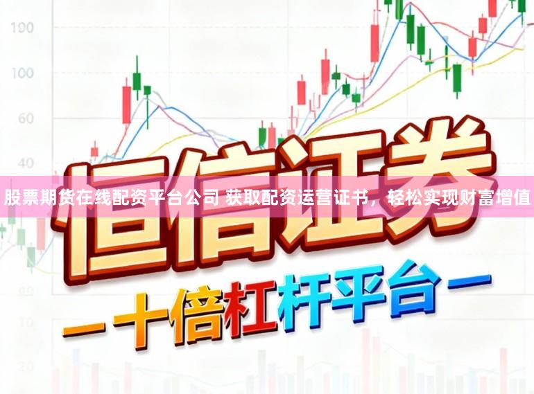 股票期货在线配资平台公司 获取配资运营证书，轻松实现财富增值