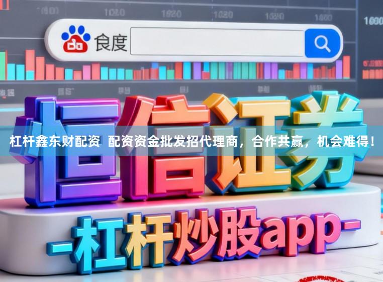 杠杆鑫东财配资  配资资金批发招代理商，合作共赢，机会难得！