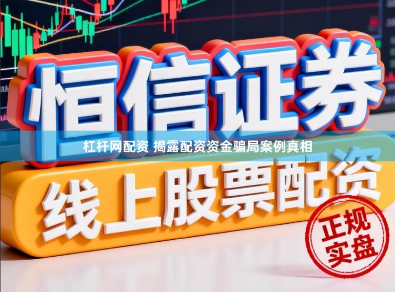 杠杆网配资 揭露配资资金骗局案例真相