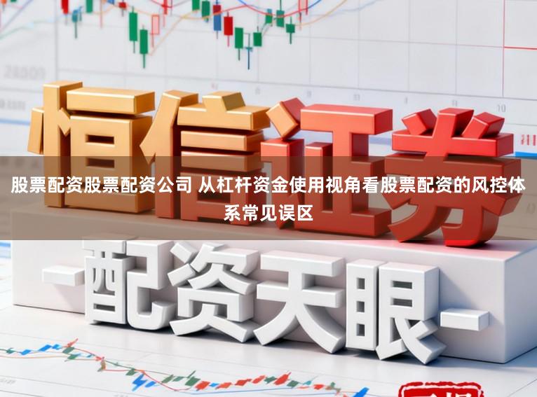 股票配资股票配资公司 从杠杆资金使用视角看股票配资的风控体系常见误区