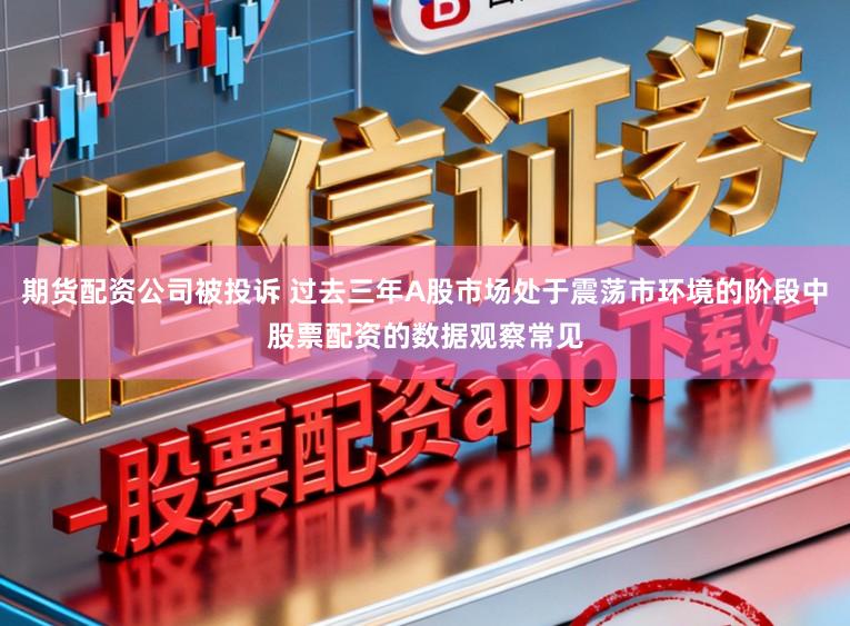 期货配资公司被投诉 过去三年A股市场处于震荡市环境的阶段中股票配资的数据观察常见