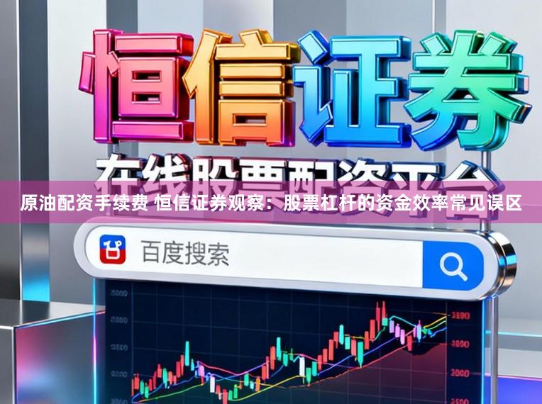 原油配资手续费 恒信证券观察：股票杠杆的资金效率常见误区